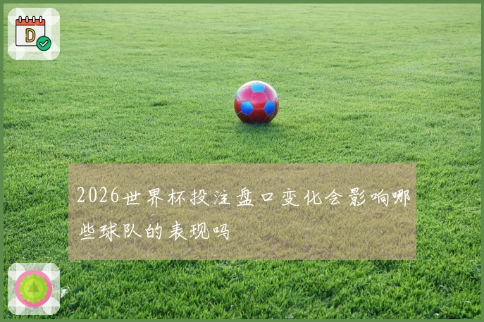 2026世界杯投注盘口变化会影响哪些球队的表现吗