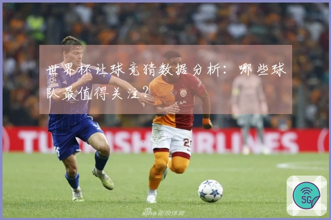 世界杯让球竞猜数据分析:哪些球队最值得关注?