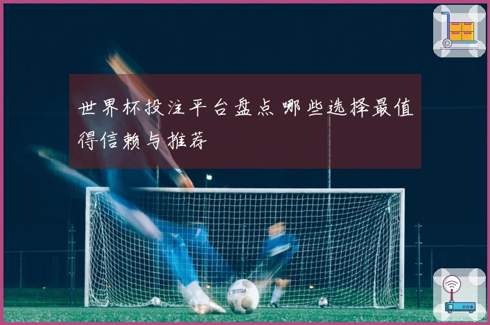 世界杯投注平台盘点 哪些选择最值得信赖与推荐