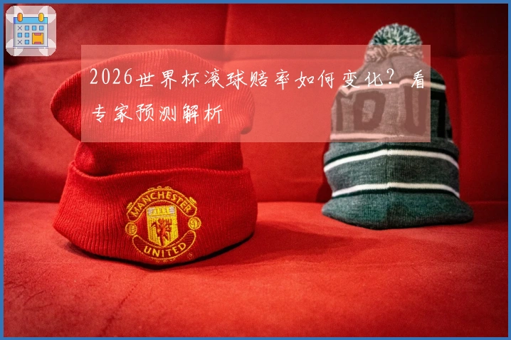 2026世界杯滚球赔率如何变化？看专家预测解析