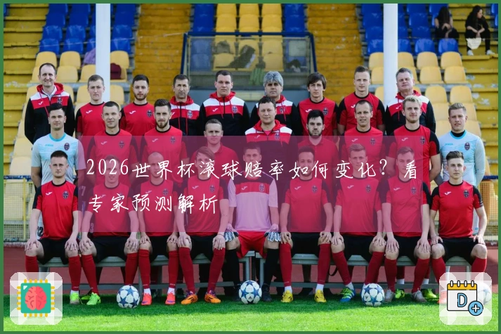 2026世界杯滚球赔率如何变化？看专家预测解析