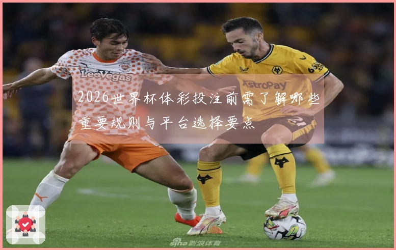 2026世界杯体彩投注前需了解哪些重要规则与平台选择要点