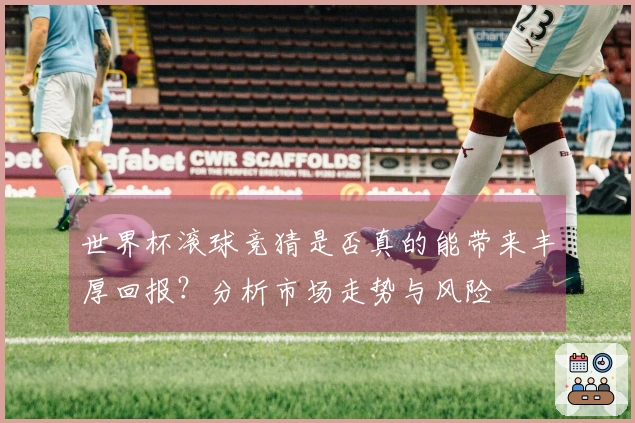 世界杯滚球竞猜是否真的能带来丰厚回报？分析市场走势与风险