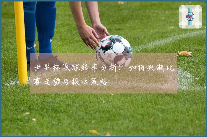 世界杯滚球赔率分析：如何判断比赛走势与投注策略