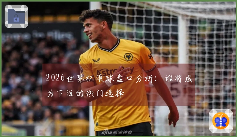 2026世界杯滚球盘口分析：谁将成为下注的热门选择