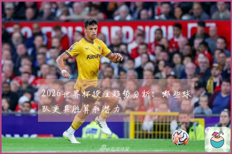 2026世界杯投注趋势分析：哪些球队更具胜算和潜力