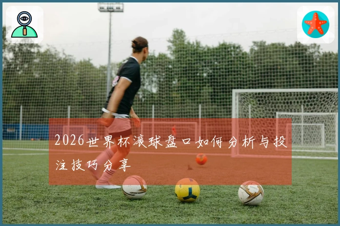 2026世界杯滚球盘口如何分析与投注技巧分享