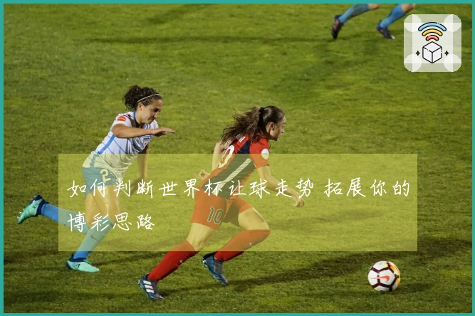 如何判断世界杯让球走势 拓展你的博彩思路