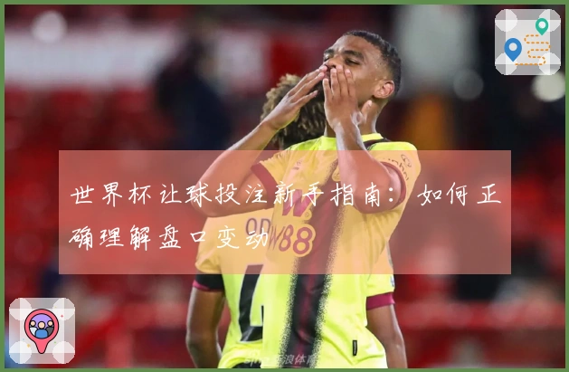 世界杯让球投注新手指南：如何正确理解盘口变动