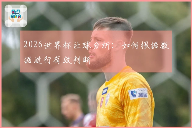 2026世界杯让球分析:如何根据数据进行有效判断