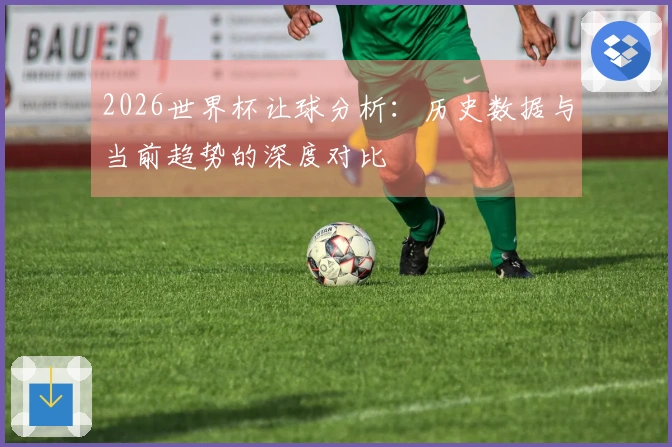 2026世界杯让球分析：历史数据与当前趋势的深度对比