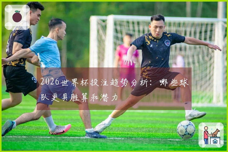 2026世界杯投注趋势分析:哪些球队更具胜算和潜力