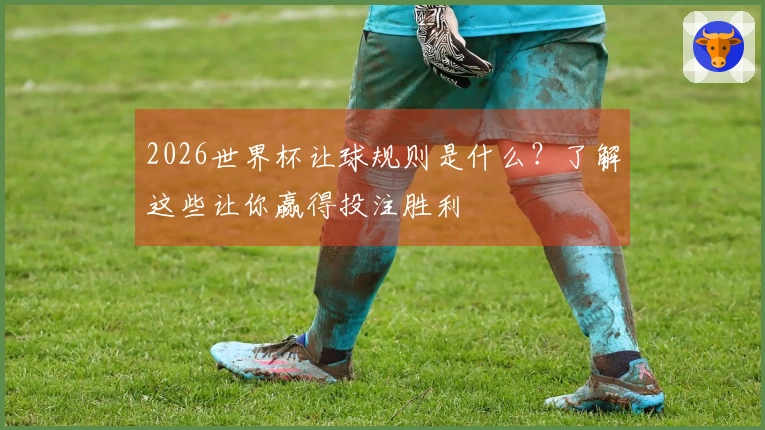 2026世界杯让球规则是什么？了解这些让你赢得投注胜利