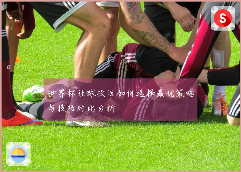 世界杯让球投注如何选择最优策略与技巧对比分析