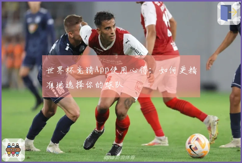 世界杯竞猜App使用心得：如何更精准地选择你的球队
