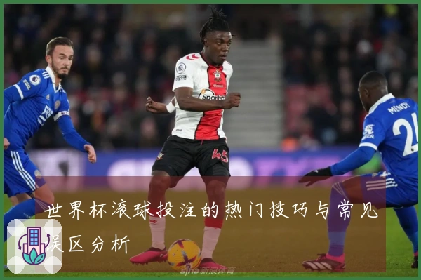 世界杯滚球投注的热门技巧与常见误区分析