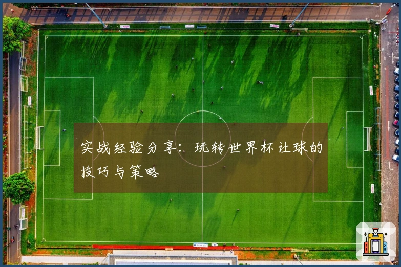 实战经验分享：玩转世界杯让球的技巧与策略