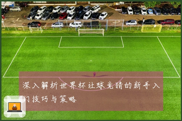 深入解析世界杯让球竞猜的新手入门技巧与策略