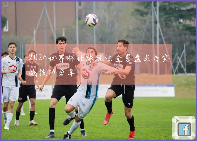 2026世界杯让球玩法全景盘点与实战技巧分享