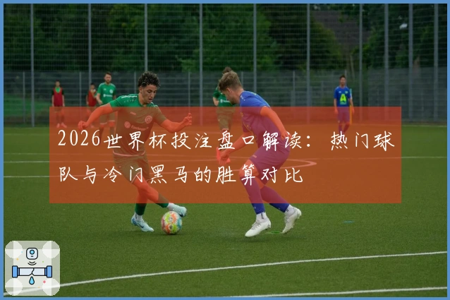 2026世界杯投注盘口解读：热门球队与冷门黑马的胜算对比