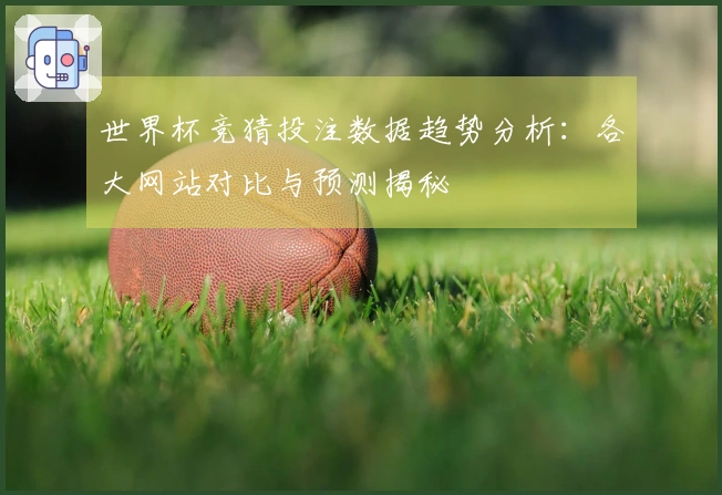 世界杯竞猜投注数据趋势分析：各大网站对比与预测揭秘