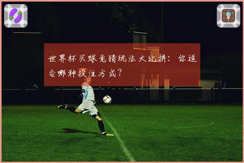 世界杯买球竞猜玩法大比拼：你适合哪种投注方式？