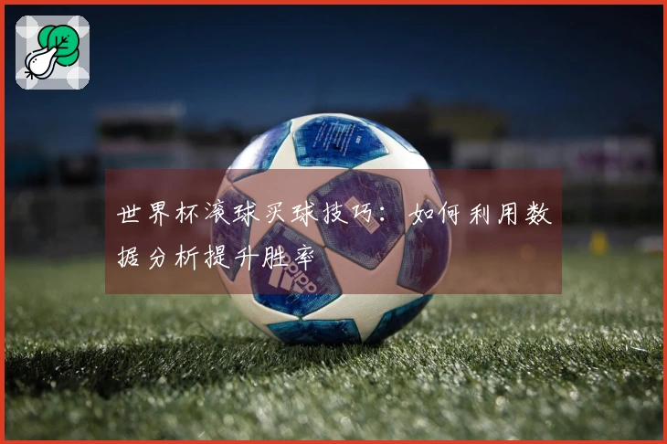 世界杯滚球买球技巧：如何利用数据分析提升胜率