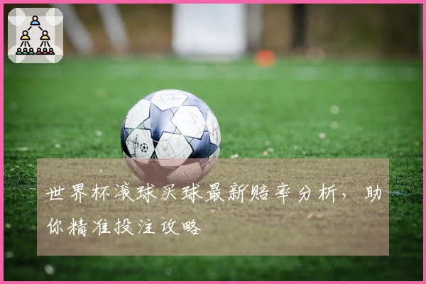 世界杯滚球买球最新赔率分析，助你精准投注攻略