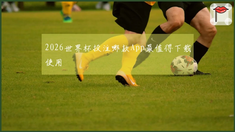 2026世界杯投注哪款App最值得下载使用