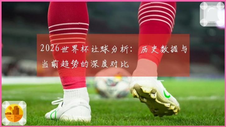 2026世界杯让球分析:历史数据与当前趋势的深度对比