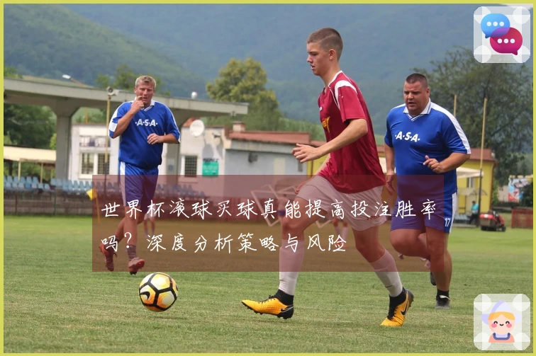 世界杯滚球买球真能提高投注胜率吗?深度分析策略与风险
