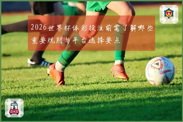 2026世界杯体彩投注前需了解哪些重要规则与平台选择要点