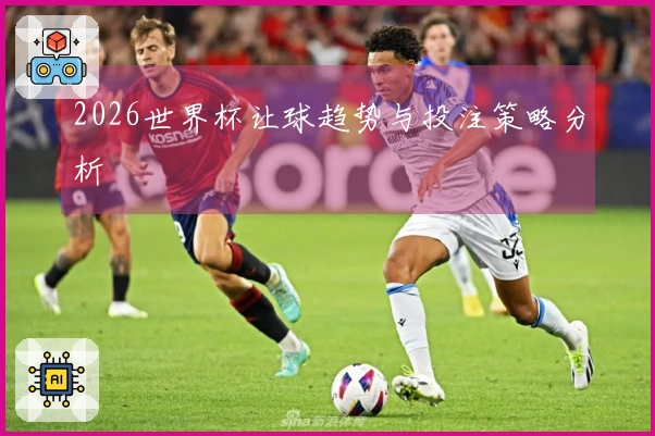 2026世界杯让球趋势与投注策略分析