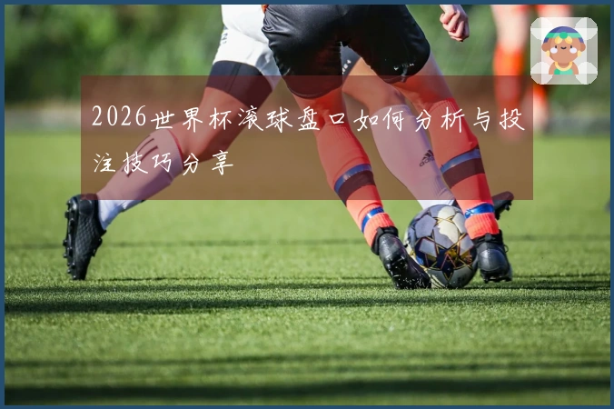 2026世界杯滚球盘口如何分析与投注技巧分享