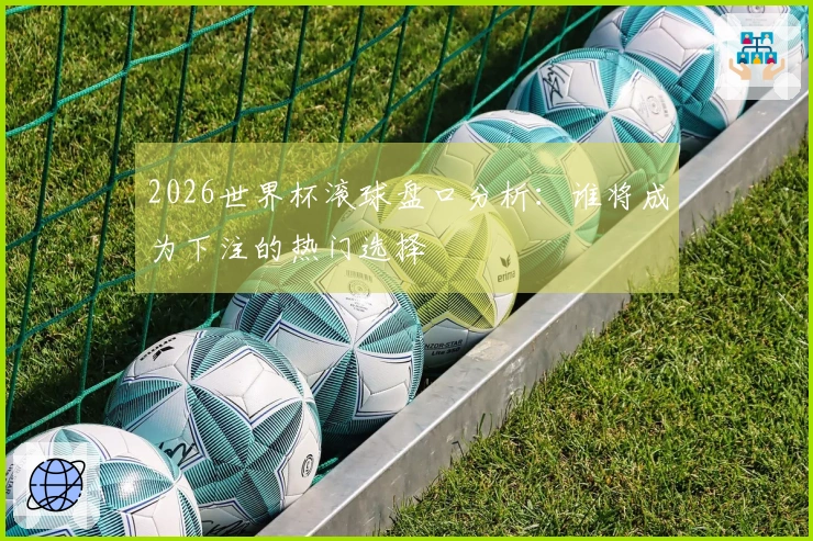 2026世界杯滚球盘口分析：谁将成为下注的热门选择