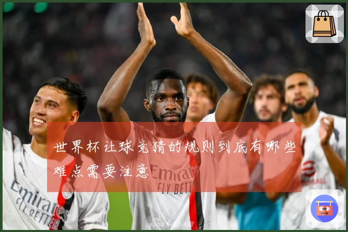 世界杯让球竞猜的规则到底有哪些难点需要注意