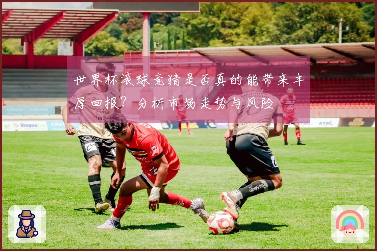 世界杯滚球竞猜是否真的能带来丰厚回报？分析市场走势与风险