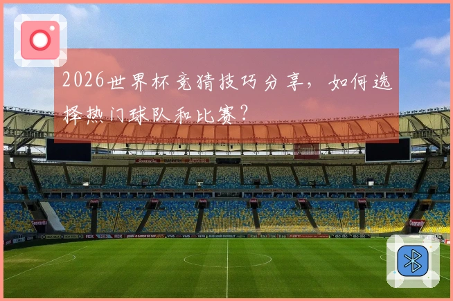 2026世界杯竞猜技巧分享,如何选择热门球队和比赛?