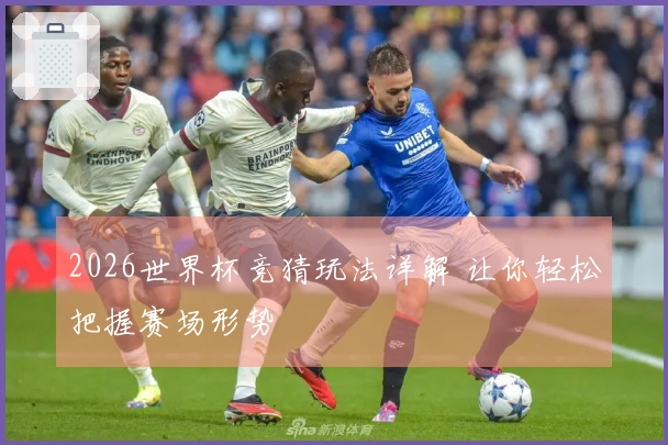 2026世界杯竞猜玩法详解 让你轻松把握赛场形势
