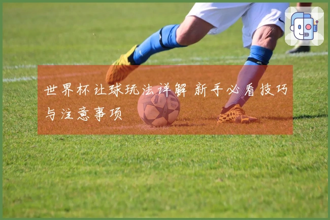 世界杯让球玩法详解 新手必看技巧与注意事项