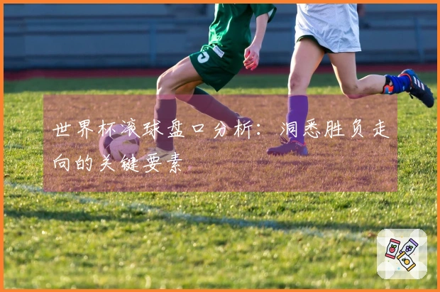 世界杯滚球盘口分析：洞悉胜负走向的关键要素