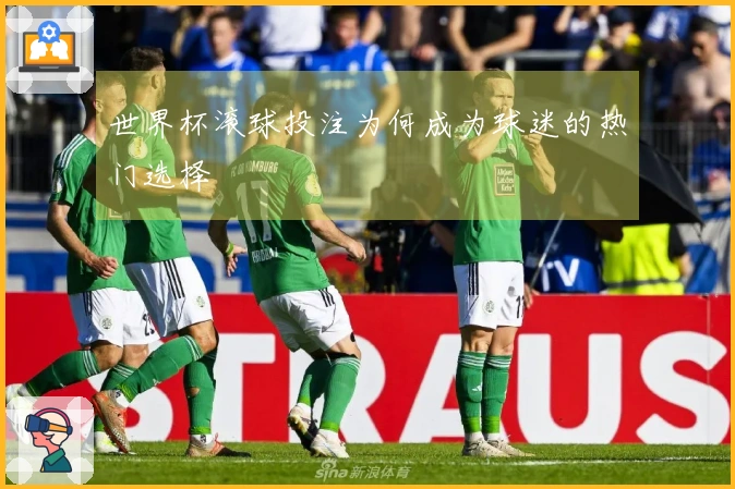 世界杯滚球投注为何成为球迷的热门选择