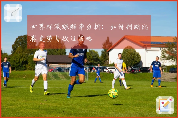 世界杯滚球赔率分析:如何判断比赛走势与投注策略