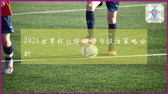 2026世界杯让球趋势与投注策略分析