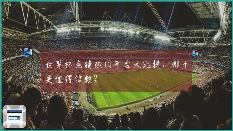 世界杯竞猜热门平台大比拼，哪个更值得信赖？