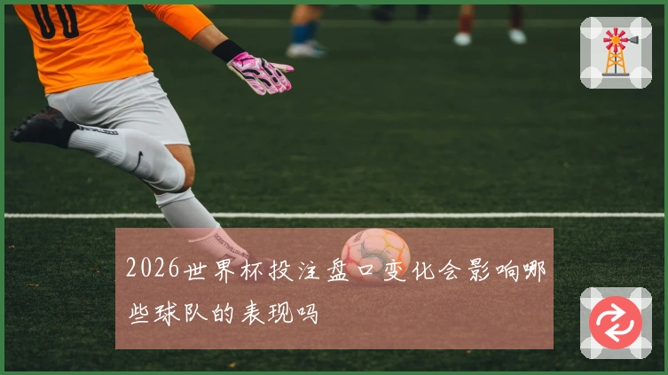 2026世界杯投注盘口变化会影响哪些球队的表现吗