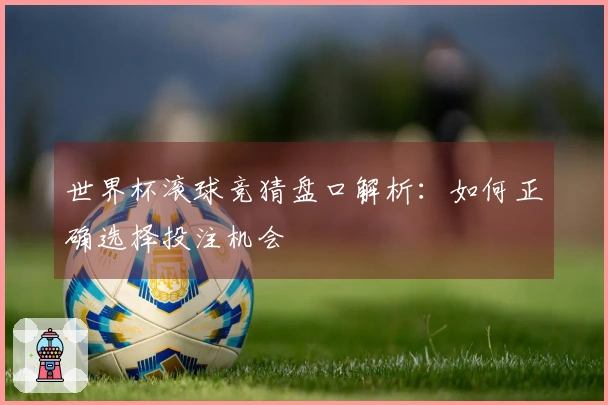 世界杯滚球竞猜盘口解析：如何正确选择投注机会