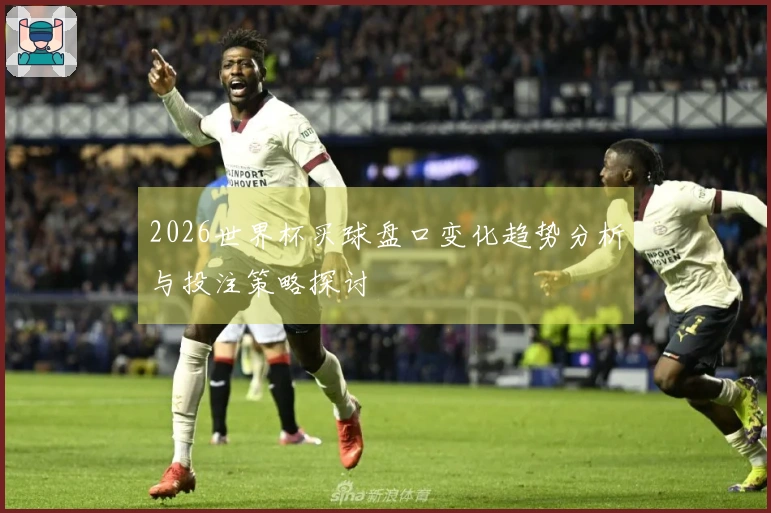 2026世界杯买球盘口变化趋势分析与投注策略探讨